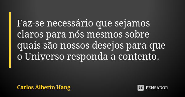 Faz-se necessário que sejamos claros para nós mesmos sobre quais são nossos desejos para que o Universo responda a contento.... Frase de Carlos Alberto Hang.