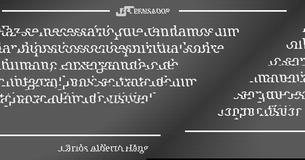 Faz-se necessário que tenhamos um olhar biopsicossocioespiritual sobre o ser humano, enxergando-o de maneira integral, pois se trata de um ser que está para alé... Frase de Carlos Alberto Hang.