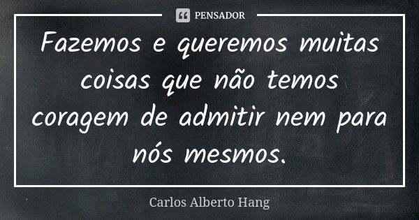 Fazemos e queremos muitas coisas que não temos coragem de admitir nem para nós mesmos.... Frase de Carlos Alberto Hang.