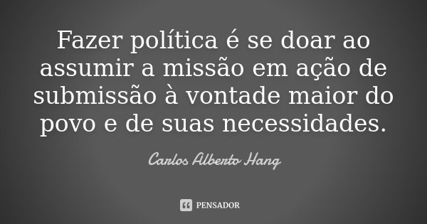 Fazer política é se doar ao assumir a missão em ação de submissão à vontade maior do povo e de suas necessidades.... Frase de Carlos Alberto Hang.