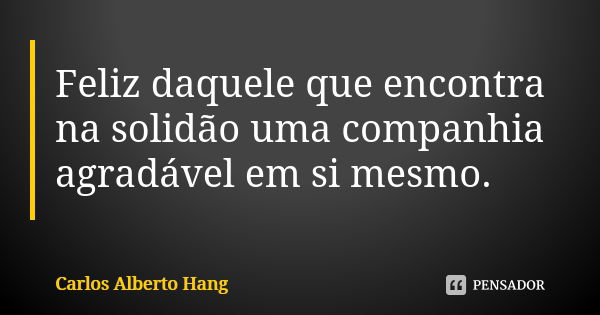 Feliz daquele que encontra na solidão uma companhia agradável em si mesmo.... Frase de Carlos Alberto Hang.