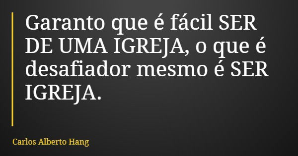 Garanto que é fácil SER DE UMA IGREJA, o que é desafiador mesmo é SER IGREJA.... Frase de Carlos Alberto Hang.