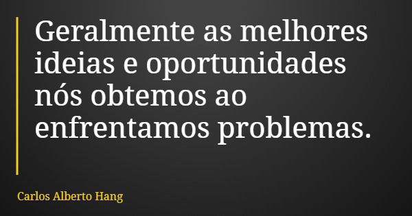 Geralmente as melhores ideias e oportunidades nós obtemos ao enfrentamos problemas.... Frase de Carlos Alberto Hang.