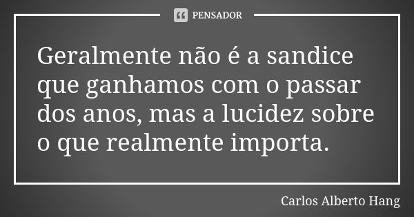 Geralmente não é a sandice que ganhamos com o passar dos anos, mas a lucidez sobre o que realmente importa.... Frase de Carlos Alberto Hang.