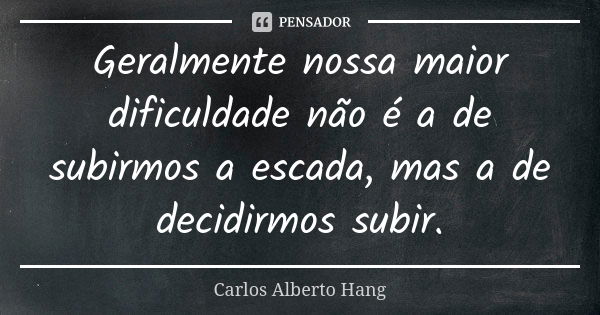 Geralmente nossa maior dificuldade não é a de subirmos a escada, mas a de decidirmos subir.... Frase de Carlos Alberto Hang.