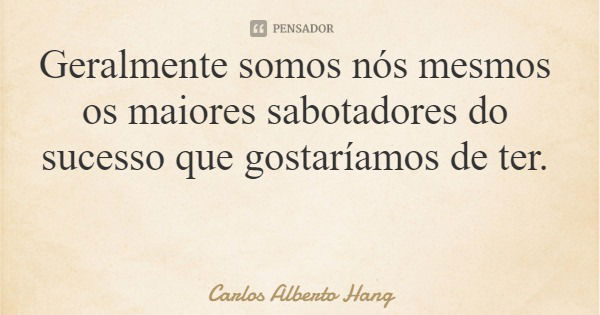 Geralmente somos nós mesmos os maiores sabotadores do sucesso que gostaríamos de ter.... Frase de Carlos Alberto Hang.