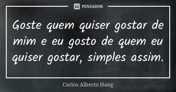 Goste quem quiser gostar de mim e eu gosto de quem eu quiser gostar, simples assim.... Frase de Carlos Alberto Hang.