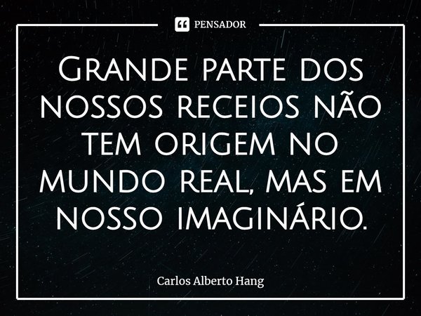 ⁠Grande parte dos nossos receios não tem origem no mundo real, mas em nosso imaginário.... Frase de Carlos Alberto Hang.