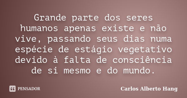 Grande parte dos seres humanos apenas existe e não vive, passando seus dias numa espécie de estágio vegetativo devido à falta de consciência de si mesmo e do mu... Frase de Carlos Alberto Hang.