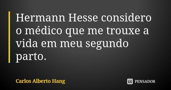 Hermann Hesse considero o médico que me trouxe a vida em meu segundo parto.... Frase de Carlos Alberto Hang.