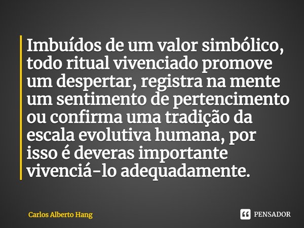 ⁠Imbuídos de um valor simbólico, todo ritual vivenciado promove um despertar, registra na mente um sentimento de pertencimento ou confirma uma tradição da escal... Frase de Carlos Alberto Hang.