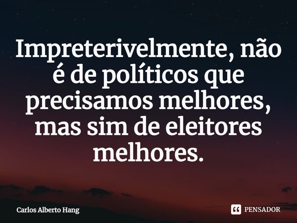 ⁠Impreterivelmente, não é de políticos que precisamos melhores, mas sim de eleitores melhores.... Frase de Carlos Alberto Hang.