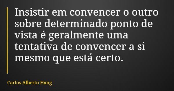 Insistir em convencer o outro sobre determinado ponto de vista é geralmente uma tentativa de convencer a si mesmo que está certo.... Frase de Carlos Alberto Hang.