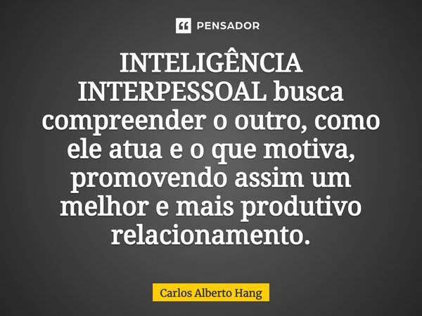 ⁠INTELIGÊNCIA INTERPESSOAL busca compreender o outro, como ele atua e o que motiva, promovendo assim um melhor e mais produtivo relacionamento.... Frase de Carlos Alberto Hang.