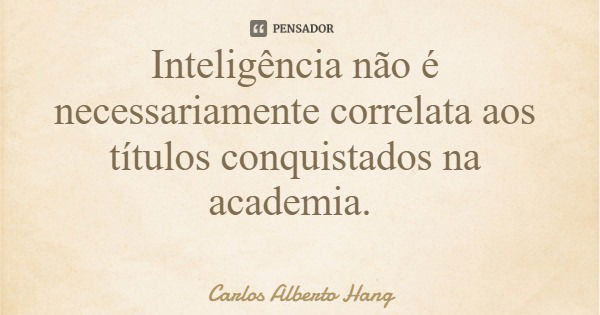 Inteligência não é necessariamente correlata aos títulos conquistados na academia.... Frase de Carlos Alberto Hang.