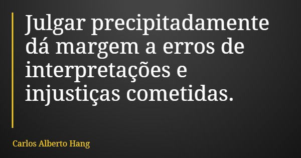 Julgar precipitadamente dá margem a erros de interpretações e injustiças cometidas.... Frase de Carlos Alberto Hang.