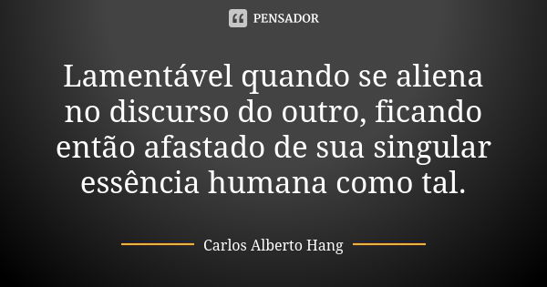 Lamentável quando se aliena no discurso do outro, ficando então afastado de sua singular essência humana como tal.... Frase de Carlos Alberto Hang.