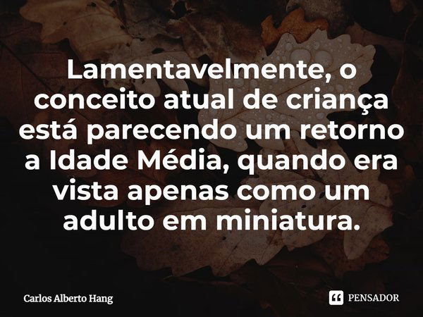 ⁠Lamentavelmente, o conceito atual de criança está parecendo um retorno a Idade Média, quando era vista apenas como um adulto em miniatura.... Frase de Carlos Alberto Hang.