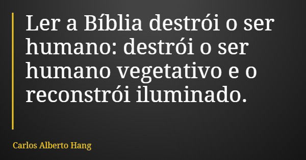 Ler a Bíblia destrói o ser humano: destrói o ser humano vegetativo e o reconstrói iluminado.... Frase de Carlos Alberto Hang.