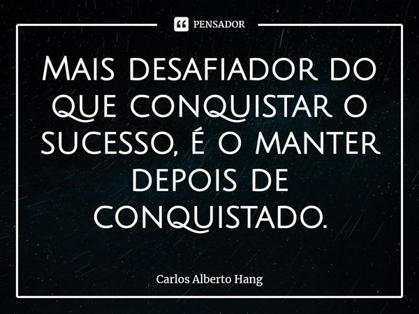 ⁠Mais desafiador do que conquistar o sucesso, é o manter depois de conquistado.... Frase de Carlos Alberto Hang.