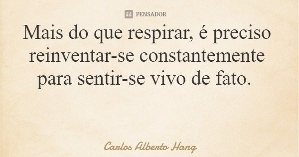 Mais do que respirar, é preciso reinventar-se constantemente para sentir-se vivo de fato.... Frase de Carlos Alberto Hang.