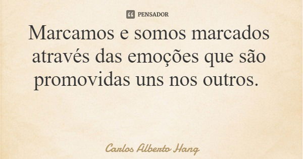 Marcamos e somos marcados através das emoções que são promovidas uns nos outros.... Frase de Carlos Alberto Hang.