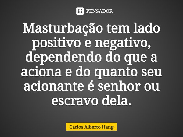 ⁠Masturbação tem lado positivo e negativo, dependendo do que a aciona e do quanto seu acionante é senhor ou escravo dela.... Frase de Carlos Alberto Hang.