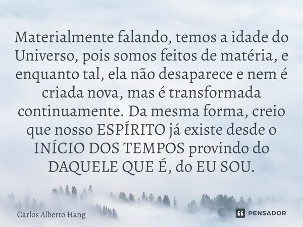 ⁠Materialmente falando, temos a idade do Universo, pois somos feitos de matéria, e enquanto tal, ela não desaparece e nem é criada nova, mas é transformada cont... Frase de Carlos Alberto Hang.