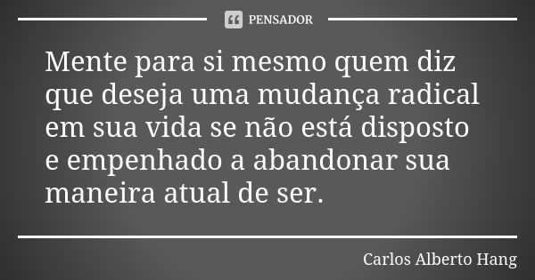 Mente para si mesmo quem diz que deseja uma mudança radical em sua vida se não está disposto e empenhado a abandonar sua maneira atual de ser.... Frase de Carlos Alberto Hang.