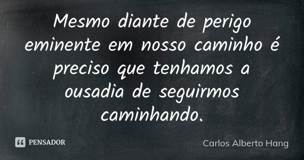 Mesmo diante de perigo eminente em nosso caminho é preciso que tenhamos a ousadia de seguirmos caminhando.... Frase de Carlos Alberto Hang.