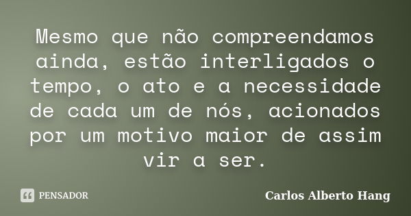 Mesmo que não compreendamos ainda, estão interligados o tempo, o ato e a necessidade de cada um de nós, acionados por um motivo maior de assim vir a ser.... Frase de Carlos Alberto Hang.