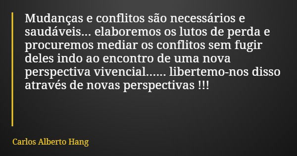 Mudanças e conflitos são necessários e saudáveis... elaboremos os lutos de perda e procuremos mediar os conflitos sem fugir deles indo ao encontro de uma nova p... Frase de Carlos Alberto Hang.