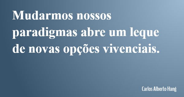 Mudarmos nossos paradigmas abre um leque de novas opções vivenciais.... Frase de Carlos Alberto Hang.