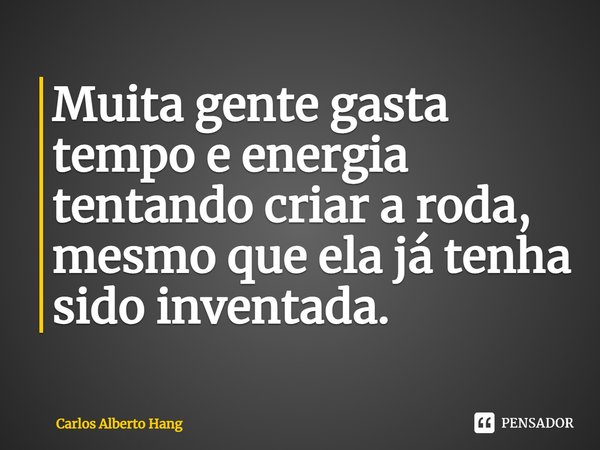 ⁠Muita gente gasta tempo e energia tentando criar a roda, mesmo que ela já tenha sido inventada.... Frase de Carlos Alberto Hang.