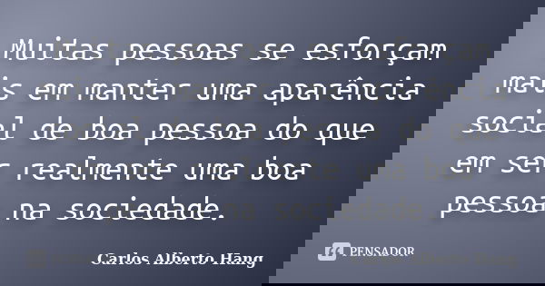 Muitas pessoas se esforçam mais em manter uma aparência social de boa pessoa do que em ser realmente uma boa pessoa na sociedade.... Frase de Carlos Alberto Hang.