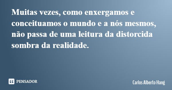 Muitas vezes, como enxergamos e conceituamos o mundo e a nós mesmos, não passa de uma leitura da distorcida sombra da realidade.... Frase de Carlos Alberto Hang.