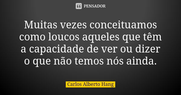 Muitas vezes conceituamos como loucos aqueles que têm a capacidade de ver ou dizer o que não temos nós ainda.... Frase de Carlos Alberto Hang.