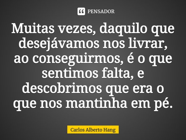 ⁠Muitas vezes, daquilo que desejávamos nos livrar, ao conseguirmos, é o que sentimos falta, e descobrimos que era o que nos mantinha em pé.... Frase de Carlos Alberto Hang.