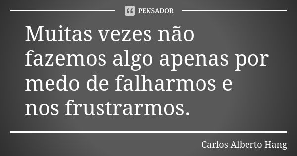 Muitas vezes não fazemos algo apenas por medo de falharmos e nos frustrarmos.... Frase de Carlos Alberto Hang.