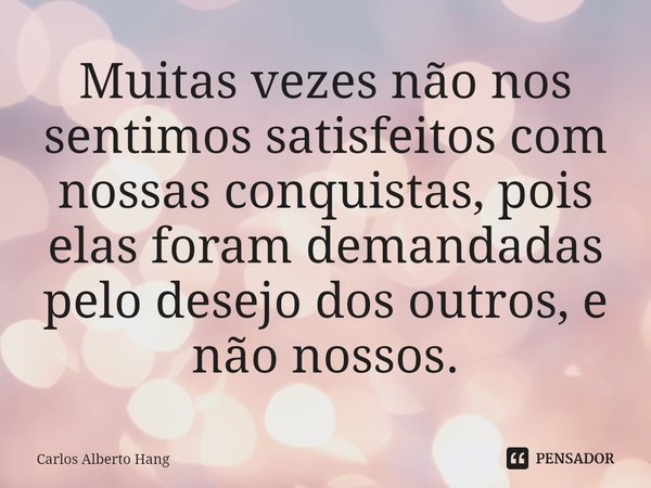 ⁠Muitas vezes não nos sentimos satisfeitos com nossas conquistas, pois elas foram demandadas pelo desejo dos outros, e não nossos.... Frase de Carlos Alberto Hang.