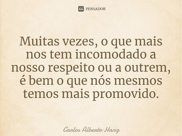 ⁠Muitas vezes, o que mais nos tem incomodado a nosso respeito ou a outrem, é bem o que nós mesmos temos mais promovido.... Frase de Carlos Alberto Hang.