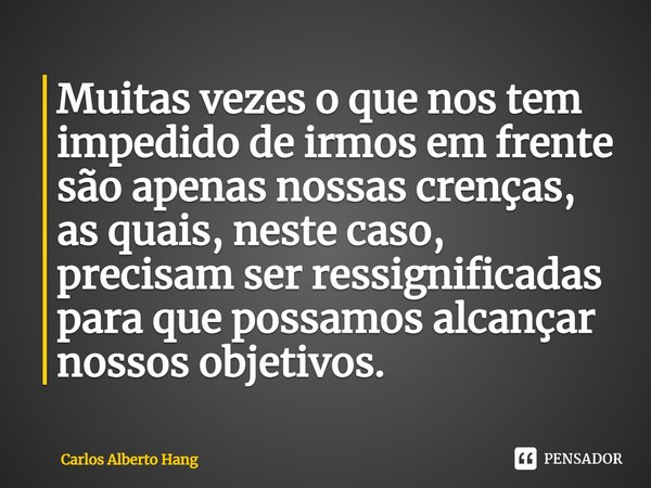 ⁠Muitas vezes o que nos tem impedido de irmos em frente são apenas nossas crenças, as quais, neste caso, precisam ser ressignificadas para que possamos alcançar... Frase de Carlos Alberto Hang.