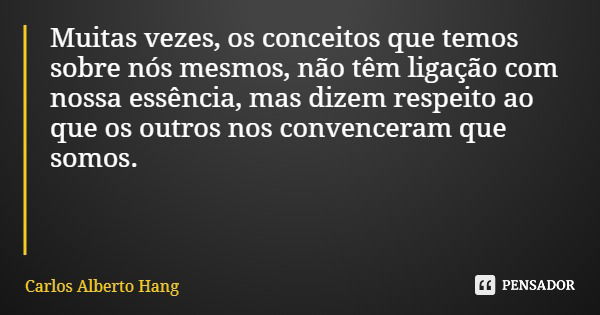 Muitas vezes, os conceitos que temos sobre nós mesmos, não têm ligação com nossa essência, mas dizem respeito ao que os outros nos convenceram que somos.... Frase de Carlos Alberto Hang.