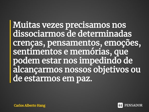 ⁠Muitas vezes precisamos nos dissociarmos de determinadas crenças, pensamentos, emoções, sentimentos e memórias, que podem estar nos impedindo de alcançarmos no... Frase de Carlos Alberto Hang.