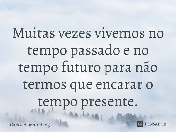 ⁠Muitas vezes vivemos no tempo passado e no tempo futuro para não termos que encarar o tempo presente.... Frase de Carlos Alberto Hang.