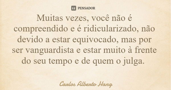 Muitas vezes, você não é compreendido e é ridicularizado, não devido a estar equivocado, mas por ser vanguardista e estar muito à frente do seu tempo e de quem ... Frase de Carlos Alberto Hang.