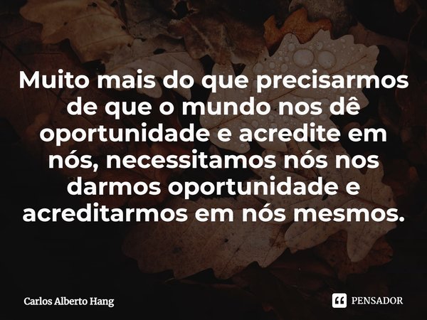 ⁠Muito mais do que precisarmos de que o mundo nos dê oportunidade e acredite em nós, necessitamos nós nos darmos oportunidade e acreditarmos em nós mesmos.... Frase de Carlos Alberto Hang.