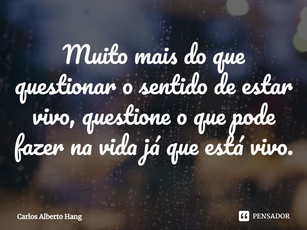 ⁠Muito mais do que questionar o sentido de estar vivo, questione o que pode fazer na vida já que está vivo.... Frase de Carlos Alberto Hang.