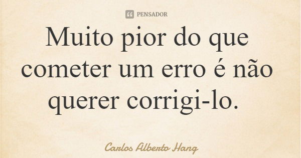 Muito pior do que cometer um erro é não querer corrigi-lo.... Frase de Carlos Alberto Hang.