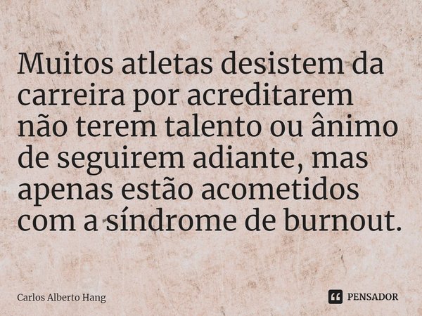 ⁠Muitos atletas desistem da carreira por acreditarem não terem talento ou ânimo de seguirem adiante, mas apenas estão acometidos com a síndrome de burnout.... Frase de Carlos Alberto Hang.